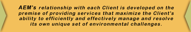 AEM’s relationship with each Client is developed on the premise of providing services that maximize the Client’s ability to efficiently and effectively manage and resolve its own unique set of environmental challenges.